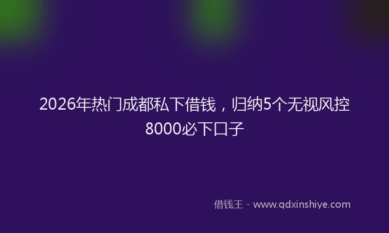 2026年热门成都私下借钱，归纳5个无视风控8000必下口子