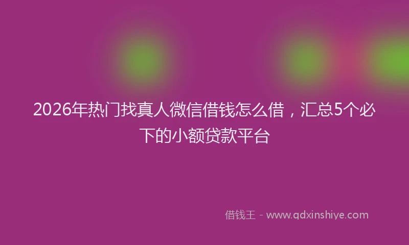 2026年热门找真人微信借钱怎么借，汇总5个必下的小额贷款平台