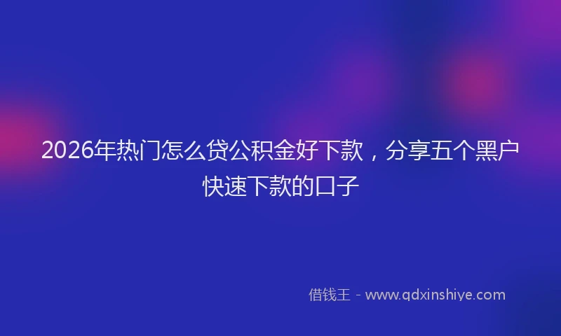 2026年热门怎么贷公积金好下款，分享五个黑户快速下款的口子
