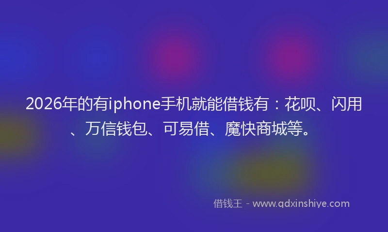 2026年的有iphone手机就能借钱有：花呗、闪用、万信钱包、可易借、魔快商城等。