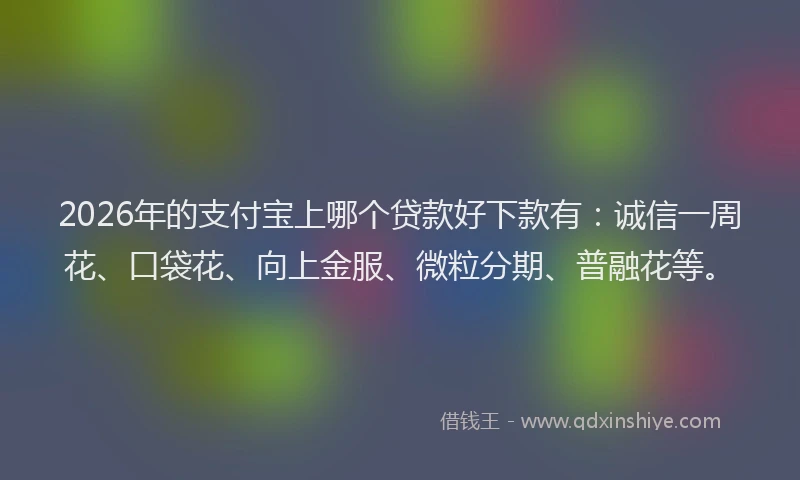 2026年的支付宝上哪个贷款好下款有:诚信一周花、口袋花、向上金服、微粒分期、普融花等。