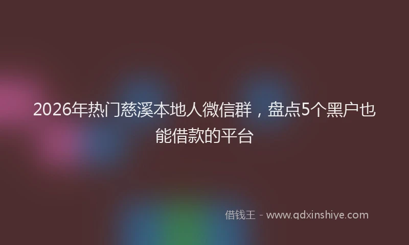 2026年热门慈溪本地人微信群，盘点5个黑户也能借款的平台