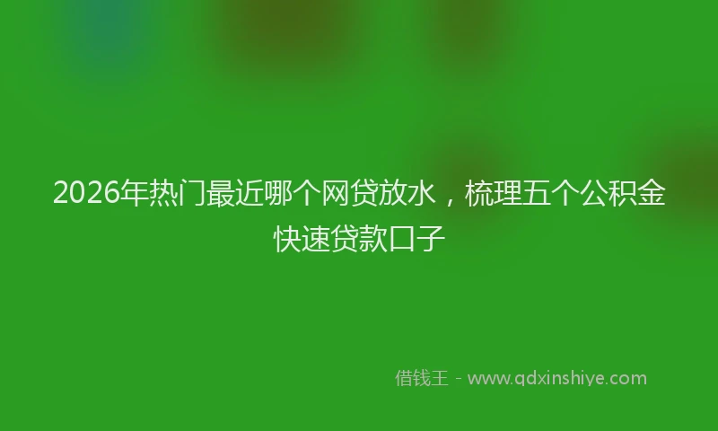 2026年热门最近哪个网贷放水，梳理五个公积金快速贷款口子