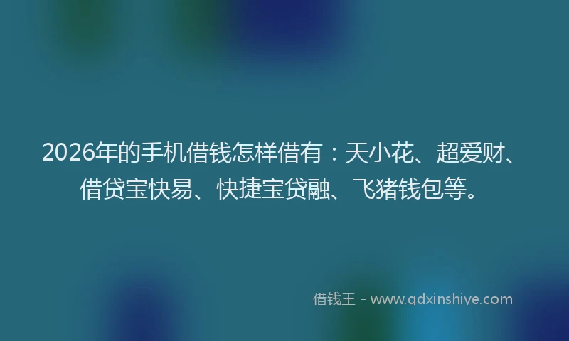 2026年的手机借钱怎样借有：天小花、超爱财、借贷宝快易、快捷宝贷融、飞猪钱包等。