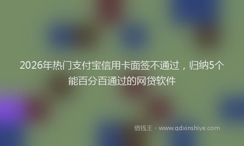 2026年热门支付宝信用卡面签不通过，归纳5个能百分百通过的网贷软件