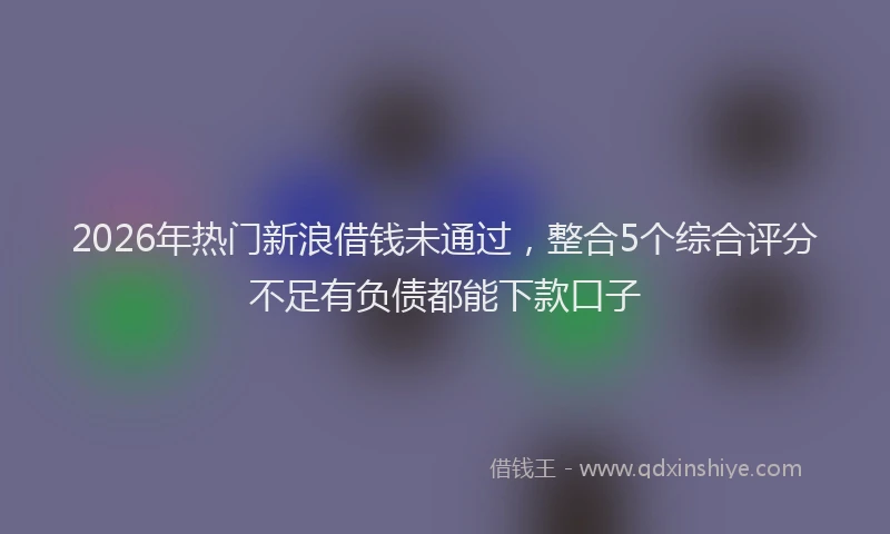 2026年热门新浪借钱未通过，整合5个综合评分不足有负债都能下款口子