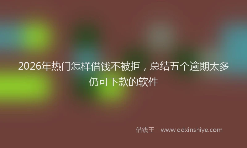 2026年热门怎样借钱不被拒，总结五个逾期太多仍可下款的软件
