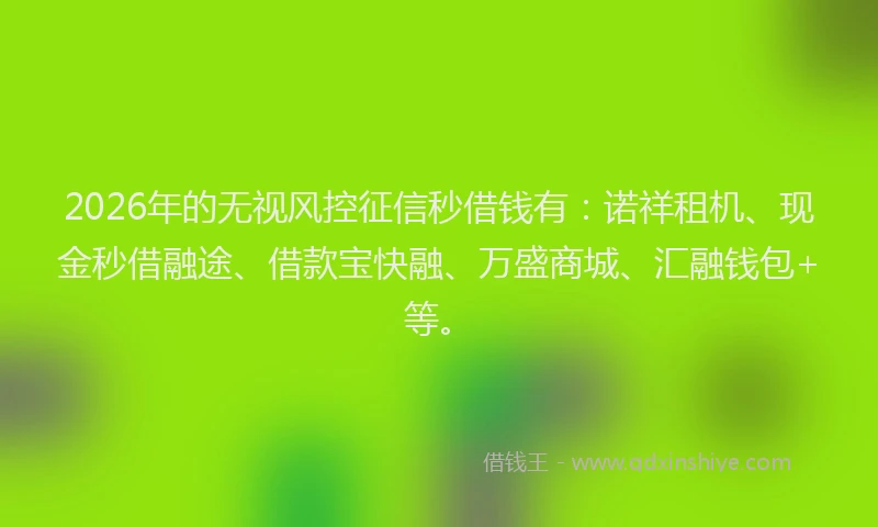 2026年的无视风控征信秒借钱有：诺祥租机、现金秒借融途、借款宝快融、万盛商城、汇融钱包+等。