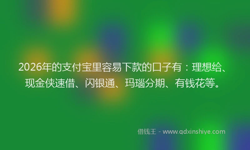 2026年的支付宝里容易下款的口子有：理想给、现金侠速借、闪银通、玛瑙分期、有钱花等。