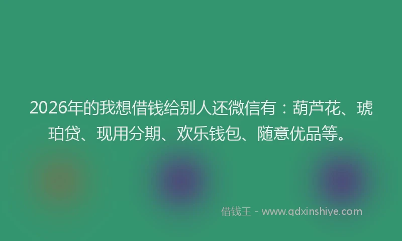 2026年的我想借钱给别人还微信有：葫芦花、琥珀贷、现用分期、欢乐钱包、随意优品等。