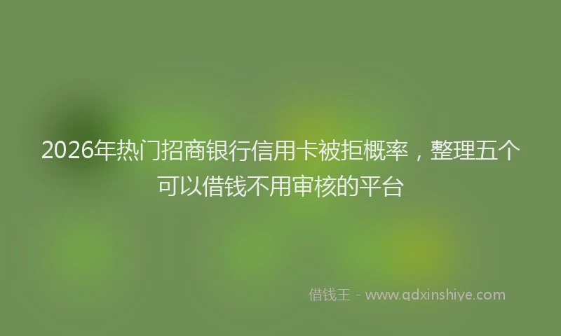 2026年热门招商银行信用卡被拒概率，整理五个可以借钱不用审核的平台