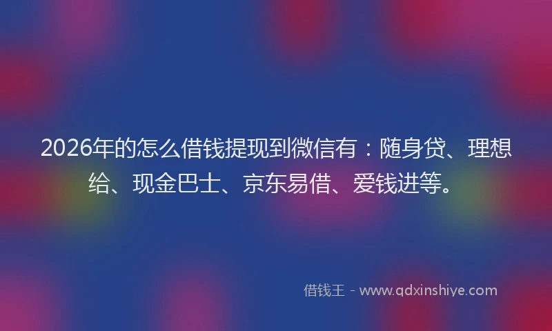 2026年的怎么借钱提现到微信有：随身贷、理想给、现金巴士、京东易借、爱钱进等。