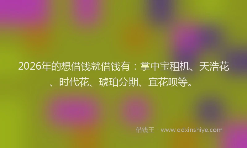 2026年的想借钱就借钱有：掌中宝租机、天浩花、时代花、琥珀分期、宜花呗等。