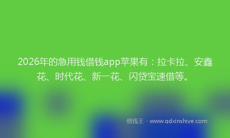 2026年的急用钱借钱app苹果有:拉卡拉、安鑫花、时代花、新一花、闪贷宝速借等。