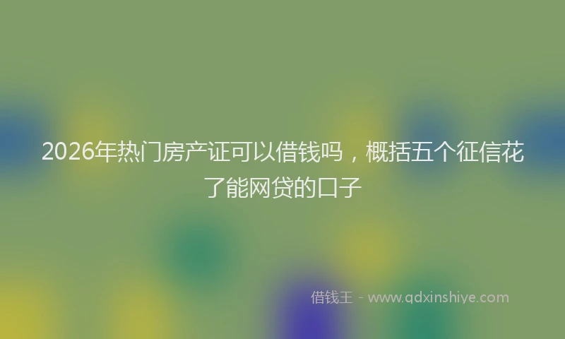 2026年热门房产证可以借钱吗，概括五个征信花了能网贷的口子