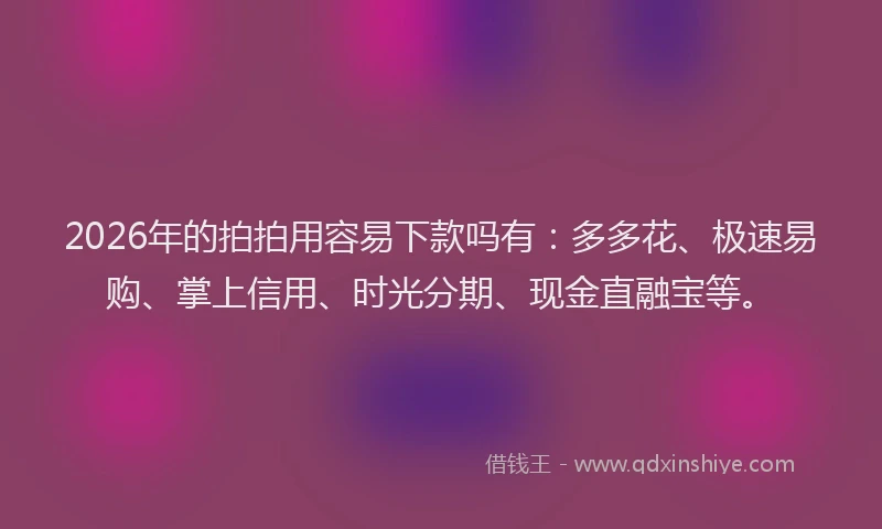 2026年的拍拍用容易下款吗有：多多花、极速易购、掌上信用、时光分期、现金直融宝等。