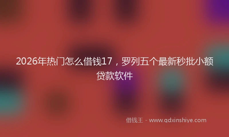 2026年热门怎么借钱17，罗列五个最新秒批小额贷款软件