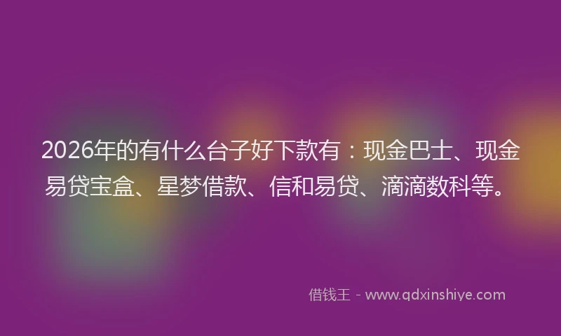 2026年的有什么台子好下款有：现金巴士、现金易贷宝盒、星梦借款、信和易贷、滴滴数科等。