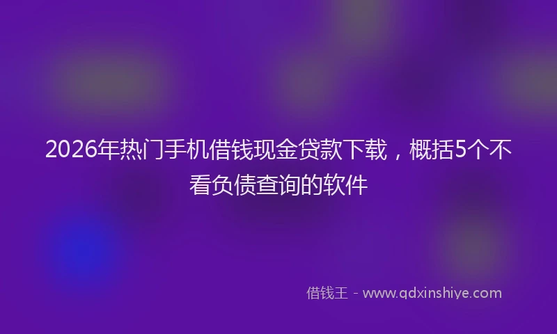 2026年热门手机借钱现金贷款下载,概括5个不看负债查询的软件