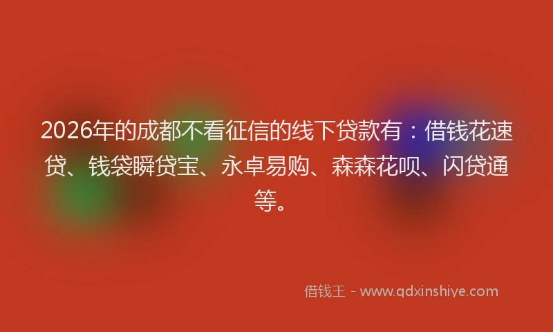 2026年的成都不看征信的线下贷款有：借钱花速贷、钱袋瞬贷宝、永卓易购、森森花呗、闪贷通等。