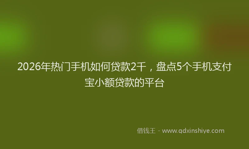 2026年热门手机如何贷款2千，盘点5个手机支付宝小额贷款的平台