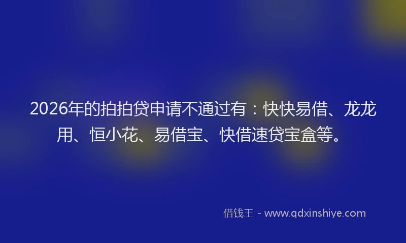 2026年的拍拍贷申请不通过有：快快易借、龙龙用、恒小花、易借宝、快借速贷宝盒等。