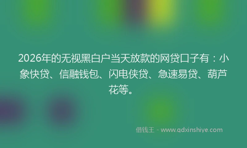 2026年的无视黑白户当天放款的网贷口子有：小象快贷、信融钱包、闪电侠贷、急速易贷、葫芦花等。