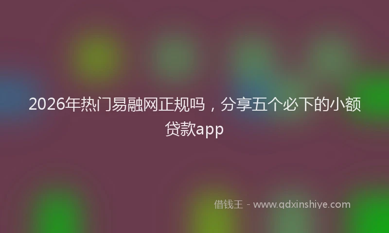 2026年热门易融网正规吗，分享五个必下的小额贷款app