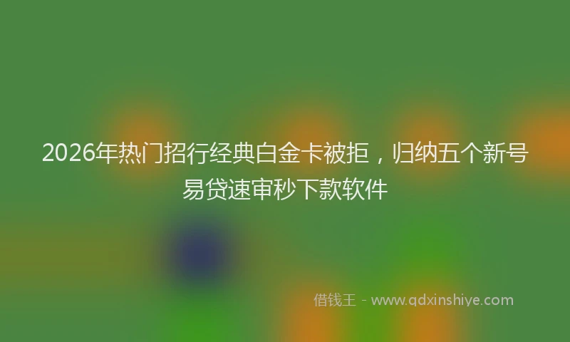 2026年热门招行经典白金卡被拒，归纳五个新号易贷速审秒下款软件