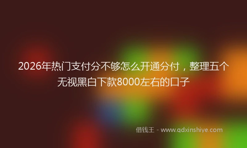 2026年热门支付分不够怎么开通分付，整理五个无视黑白下款8000左右的口子