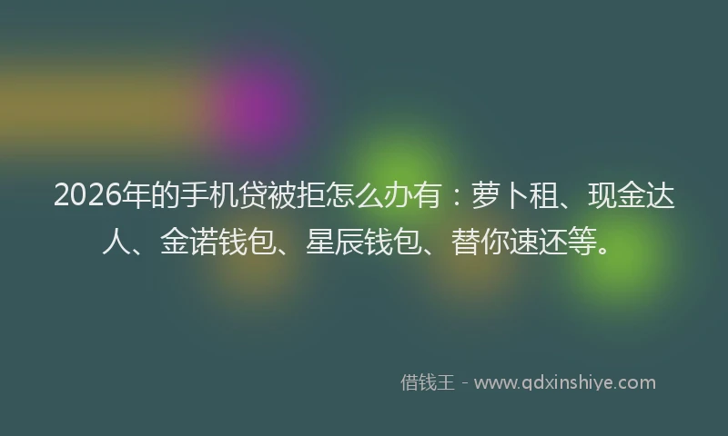 2026年的手机贷被拒怎么办有：萝卜租、现金达人、金诺钱包、星辰钱包、替你速还等。