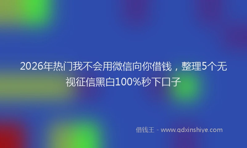 2026年热门我不会用微信向你借钱，整理5个无视征信黑白100%秒下口子