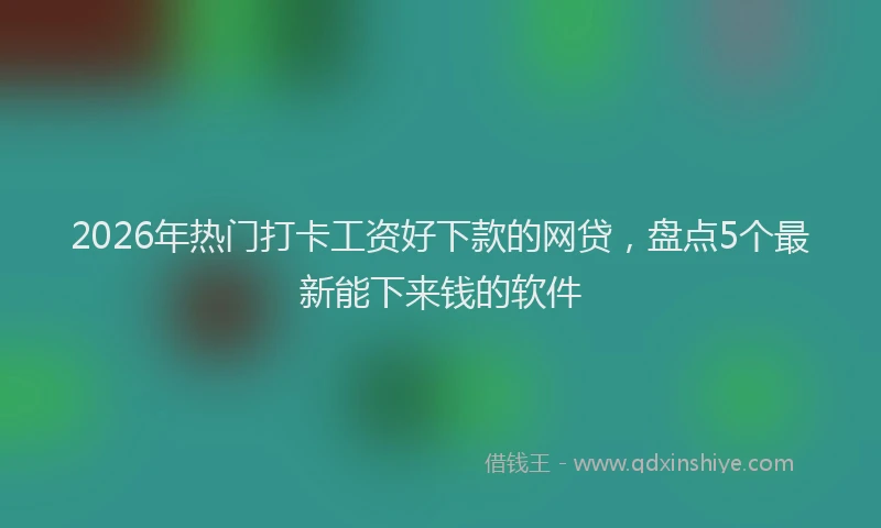 2026年热门打卡工资好下款的网贷，盘点5个最新能下来钱的软件