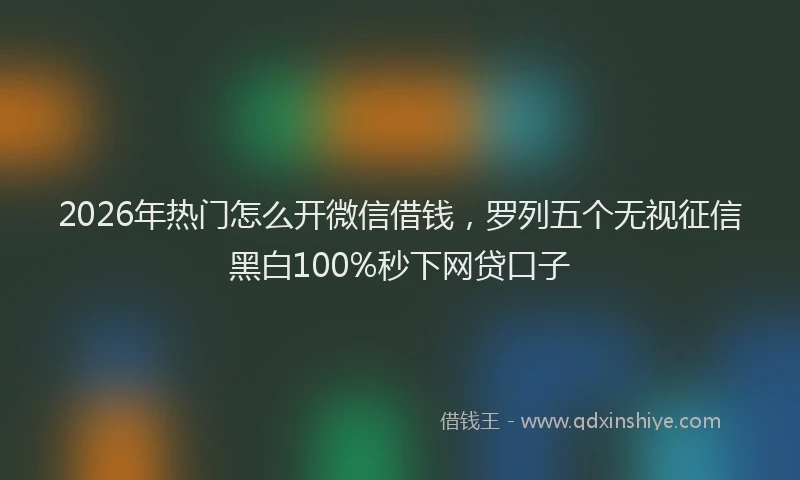 2026年热门怎么开微信借钱，罗列五个无视征信黑白100%秒下网贷口子