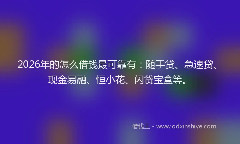 2026年的怎么借钱最可靠有:随手贷、急速贷、现金易融、恒小花、闪贷宝盒等。