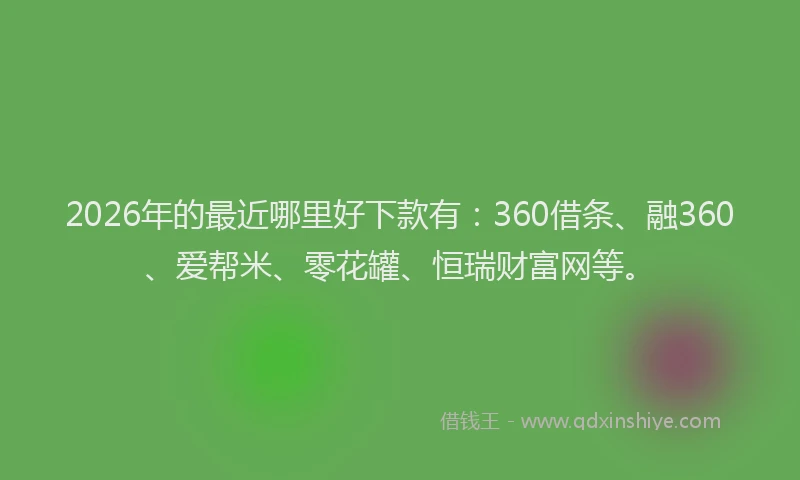 2026年的最近哪里好下款有：360借条、融360、爱帮米、零花罐、恒瑞财富网等。