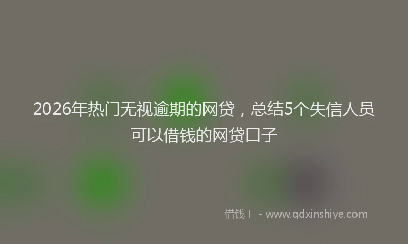 2026年热门无视逾期的网贷，总结5个失信人员可以借钱的网贷口子