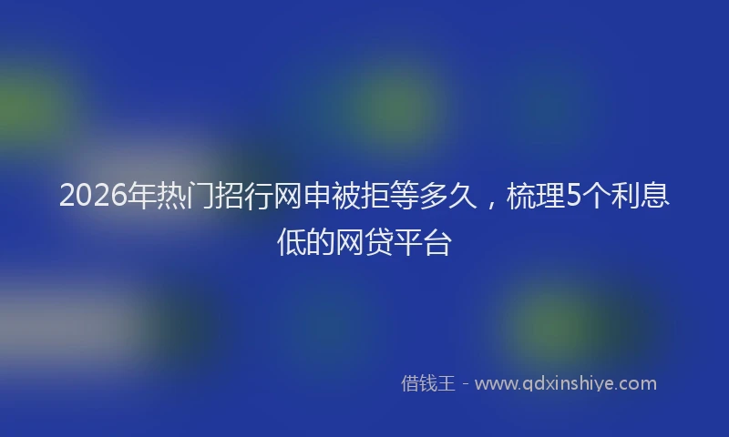 2026年热门招行网申被拒等多久,梳理5个利息低的网贷平台