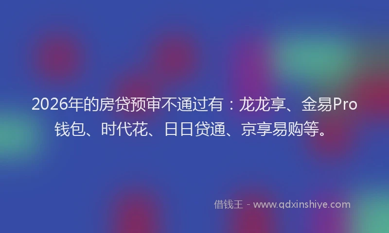 2026年的房贷预审不通过有：龙龙享、金易Pro钱包、时代花、日日贷通、京享易购等。