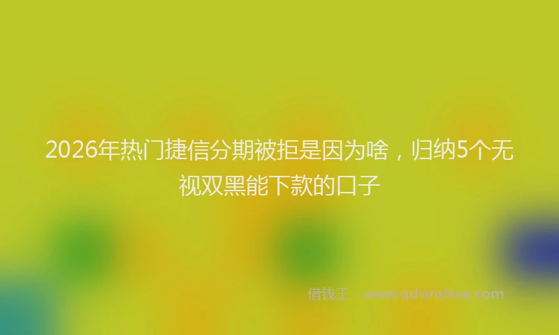 2026年热门捷信分期被拒是因为啥，归纳5个无视双黑能下款的口子