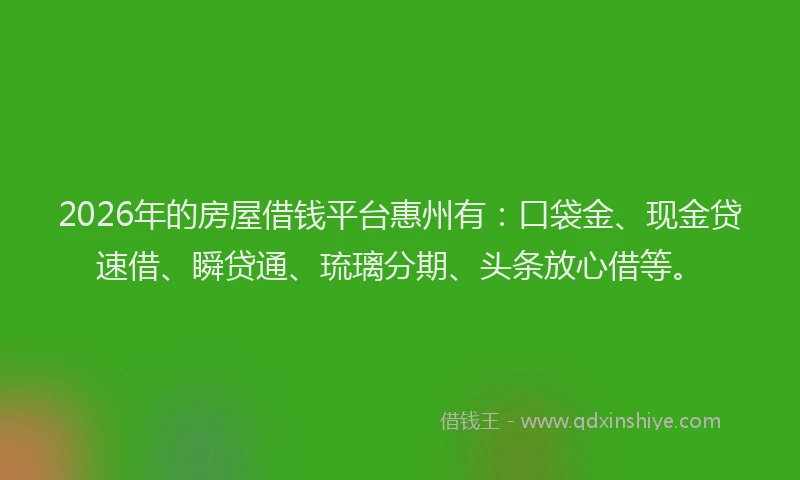 2026年的房屋借钱平台惠州有:口袋金、现金贷速借、瞬贷通、琉璃分期、头条放心借等。