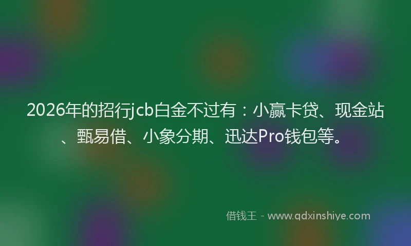2026年的招行jcb白金不过有:小赢卡贷、现金站、甄易借、小象分期、迅达Pro钱包等。