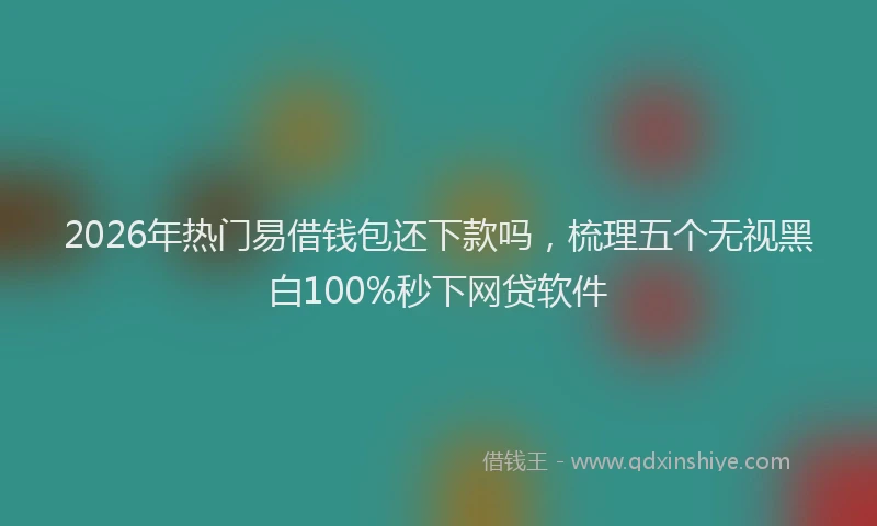 2026年热门易借钱包还下款吗，梳理五个无视黑白100%秒下网贷软件