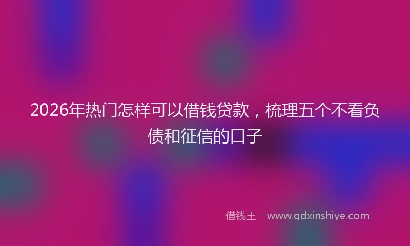2026年热门怎样可以借钱贷款，梳理五个不看负债和征信的口子