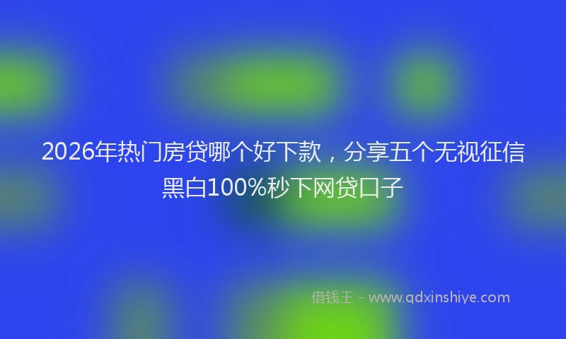 2026年热门房贷哪个好下款，分享五个无视征信黑白100%秒下网贷口子
