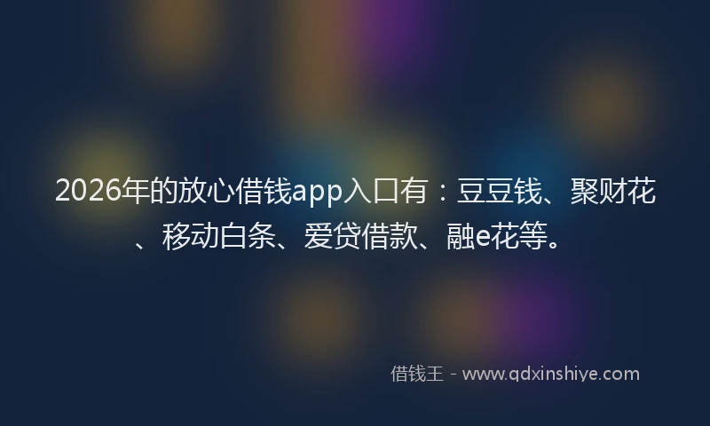 2026年的放心借钱app入口有:豆豆钱、聚财花、移动白条、爱贷借款、融e花等。