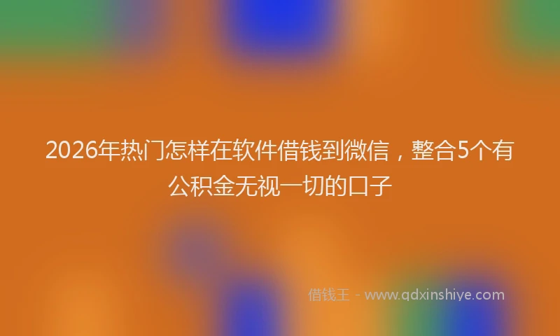 2026年热门怎样在软件借钱到微信，整合5个有公积金无视一切的口子