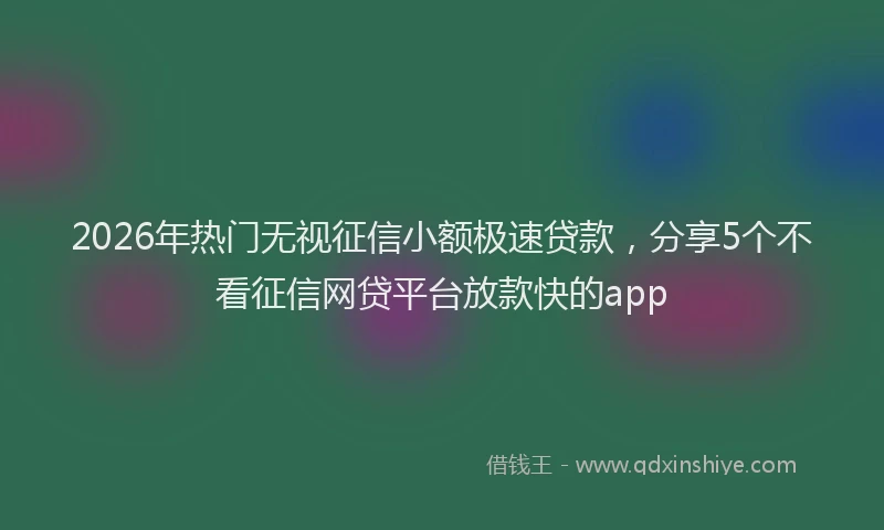2026年热门无视征信小额极速贷款，分享5个不看征信网贷平台放款快的app