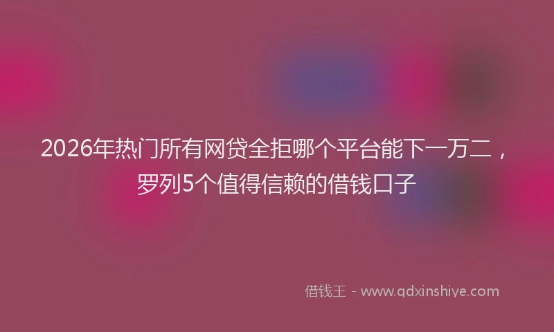 2026年热门所有网贷全拒哪个平台能下一万二，罗列5个值得信赖的借钱口子