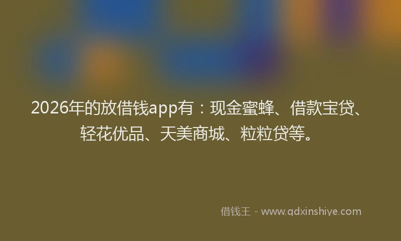2026年的放借钱app有：现金蜜蜂、借款宝贷、轻花优品、天美商城、粒粒贷等。